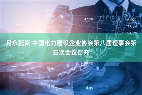 月永配资 中国电力建设企业协会第八届理事会第五次会议召开