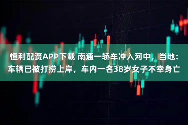 恒利配资APP下载 南通一轿车冲入河中，当地：车辆已被打捞上岸，车内一名38岁女子不幸身亡