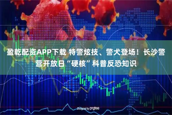 盈乾配资APP下载 特警炫技、警犬登场！长沙警营开放日“硬核”科普反恐知识