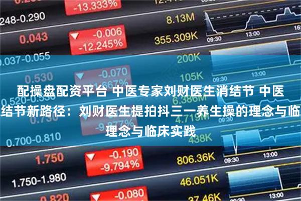 配操盘配资平台 中医专家刘财医生消结节 中医运动调结节新路径：刘财医生提拍抖三一养生操的理念与临床实践