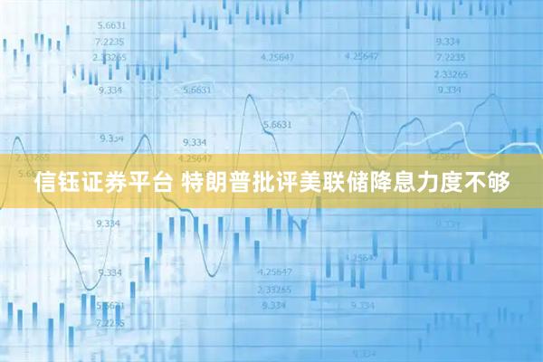 信钰证券平台 特朗普批评美联储降息力度不够
