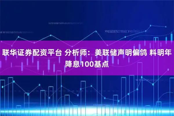 联华证券配资平台 分析师：美联储声明偏鸽 料明年降息100基点