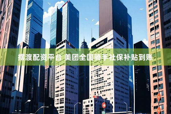 摆渡配资平台 美团全国骑手社保补贴到账