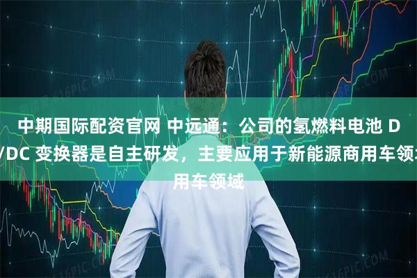 中期国际配资官网 中远通：公司的氢燃料电池 DC/DC 变换器是自主研发，主要应用于新能源商用车领域