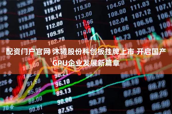 配资门户官网 沐曦股份科创板挂牌上市 开启国产GPU企业发展新篇章