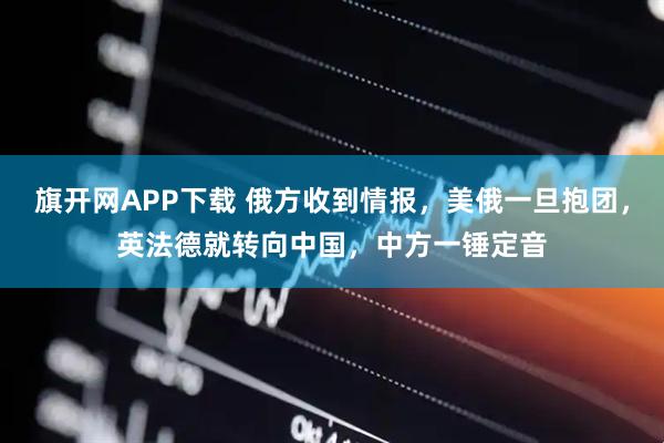 旗开网APP下载 俄方收到情报，美俄一旦抱团，英法德就转向中国，中方一锤定音