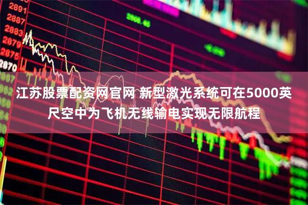 江苏股票配资网官网 新型激光系统可在5000英尺空中为飞机无线输电实现无限航程
