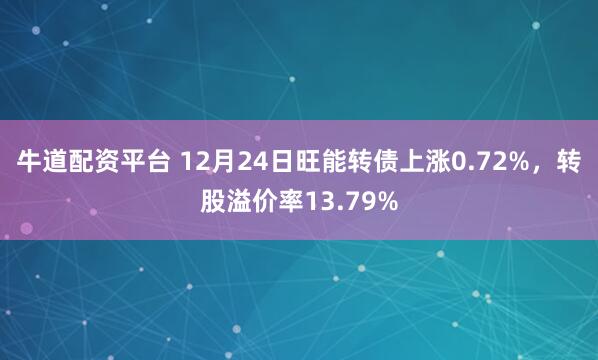 牛道配资平台 12月24日旺能转债上涨0.72%，转股溢价率13.79%