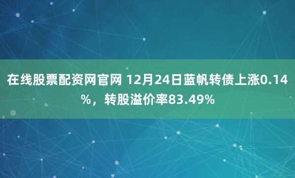 在线股票配资网官网 12月24日蓝帆转债上涨0.14%，转股溢价率83.49%
