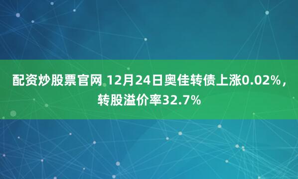 配资炒股票官网 12月24日奥佳转债上涨0.02%，转股溢价率32.7%
