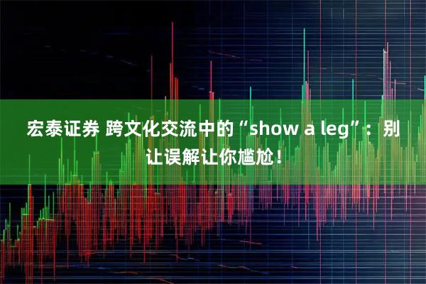 宏泰证券 跨文化交流中的“show a leg”：别让误解让你尴尬！
