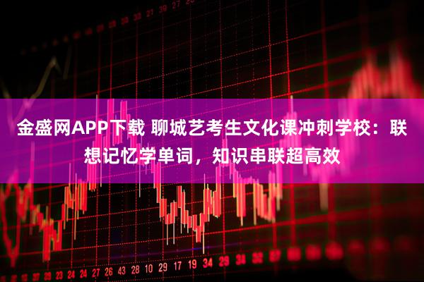 金盛网APP下载 聊城艺考生文化课冲刺学校：联想记忆学单词，知识串联超高效
