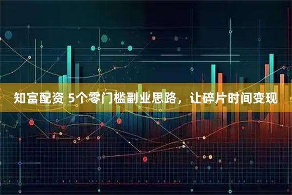 知富配资 5个零门槛副业思路，让碎片时间变现