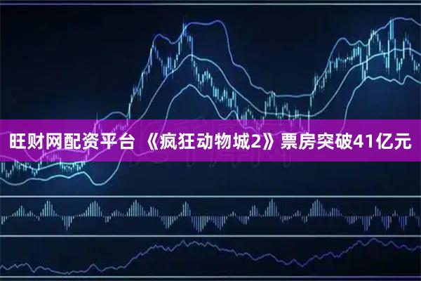 旺财网配资平台 《疯狂动物城2》票房突破41亿元