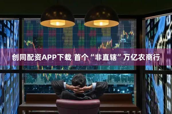 创同配资APP下载 首个“非直辖”万亿农商行