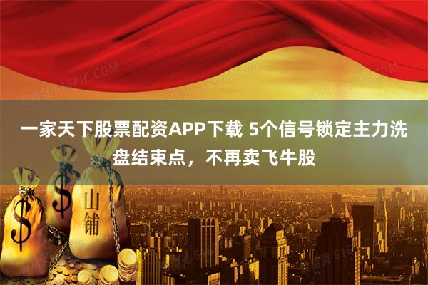 一家天下股票配资APP下载 5个信号锁定主力洗盘结束点，不再卖飞牛股