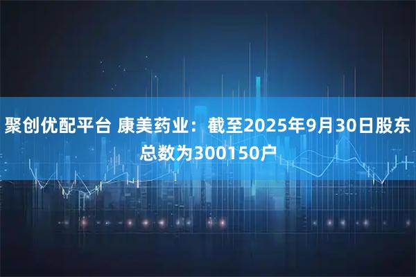 聚创优配平台 康美药业：截至2025年9月30日股东总数为300150户