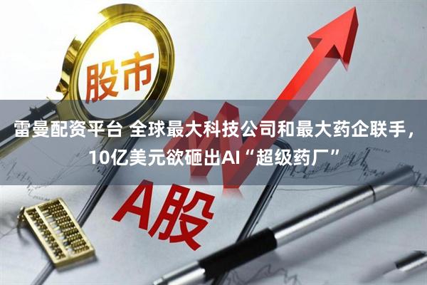 雷曼配资平台 全球最大科技公司和最大药企联手，10亿美元欲砸出AI“超级药厂”