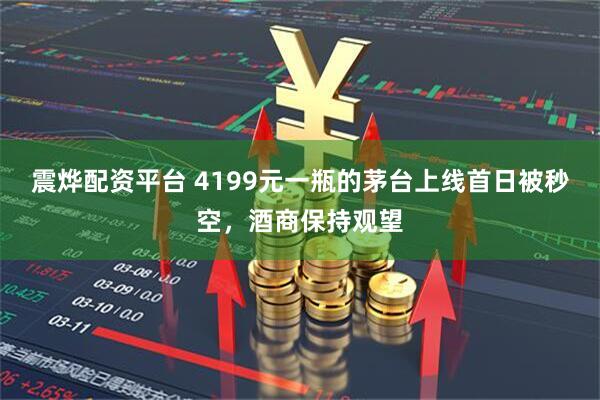 震烨配资平台 4199元一瓶的茅台上线首日被秒空，酒商保持观望