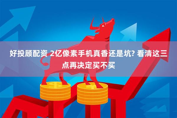 好投顾配资 2亿像素手机真香还是坑? 看清这三点再决定买不买
