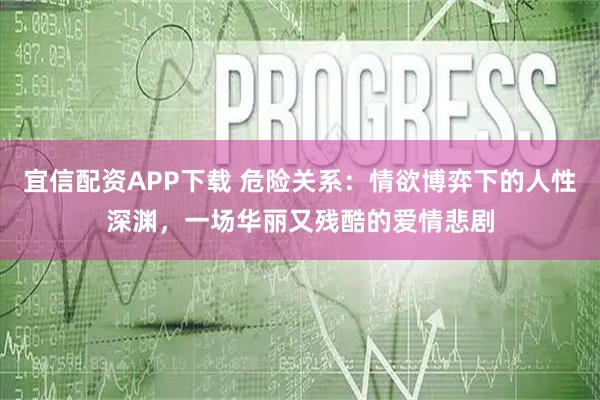 宜信配资APP下载 危险关系：情欲博弈下的人性深渊，一场华丽又残酷的爱情悲剧