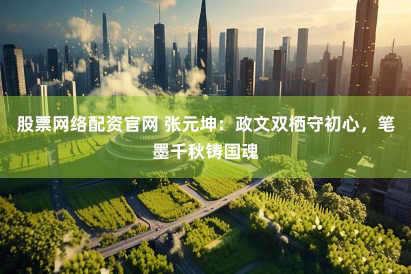 股票网络配资官网 张元坤：政文双栖守初心，笔墨千秋铸国魂