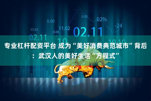 专业杠杆配资平台 成为“美好消费典范城市”背后：武汉人的美好生活“方程式”