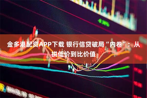 金多港配资APP下载 银行信贷破局“内卷”：从拼低价到比价值