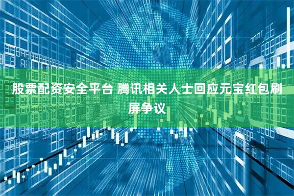 股票配资安全平台 腾讯相关人士回应元宝红包刷屏争议