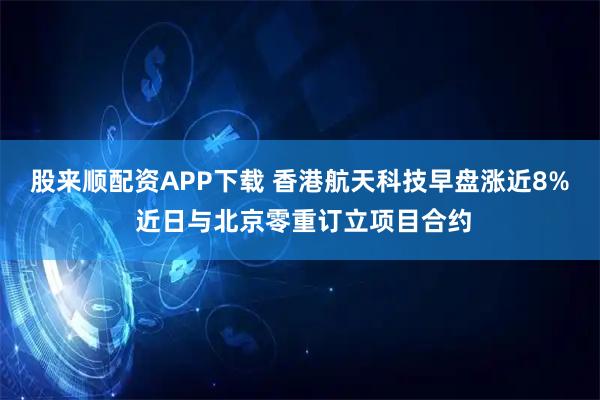 股来顺配资APP下载 香港航天科技早盘涨近8% 近日与北京零重订立项目合约