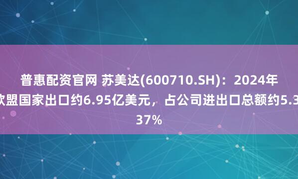 普惠配资官网 苏美达(600710.SH)：2024年对欧盟国家出口约6.95亿美元，占公司进出口总额约5.37%