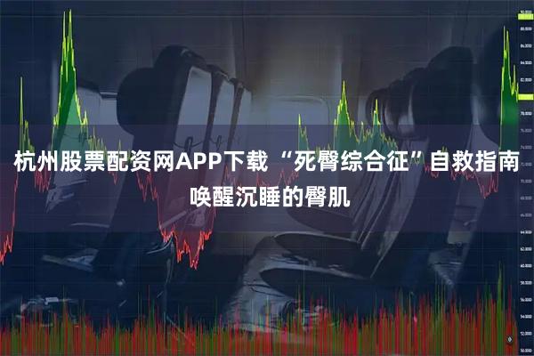杭州股票配资网APP下载 “死臀综合征”自救指南 唤醒沉睡的臀肌