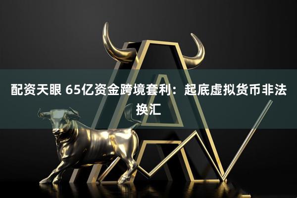 配资天眼 65亿资金跨境套利：起底虚拟货币非法换汇