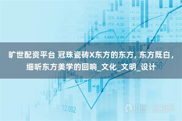 旷世配资平台 冠珠瓷砖X东方的东方, 东方既白，细听东方美学的回响_文化_文明_设计