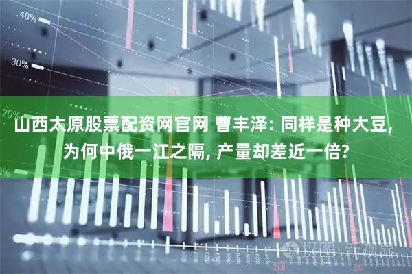 山西太原股票配资网官网 曹丰泽: 同样是种大豆, 为何中俄一江之隔, 产量却差近一倍?