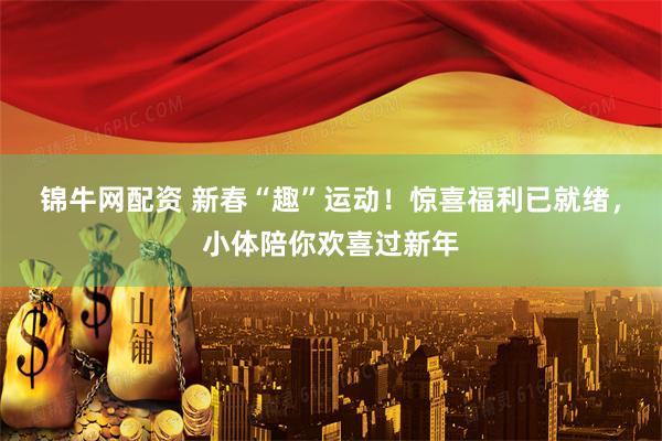 锦牛网配资 新春“趣”运动！惊喜福利已就绪，小体陪你欢喜过新年