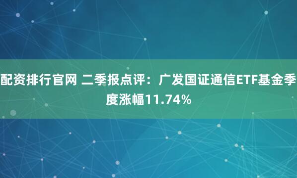 配资排行官网 二季报点评：广发国证通信ETF基金季度涨幅11.74%