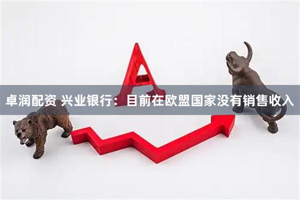 卓润配资 兴业银行：目前在欧盟国家没有销售收入