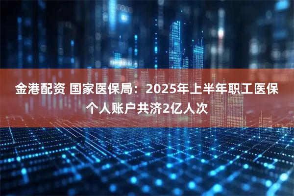 金港配资 国家医保局：2025年上半年职工医保个人账户共济2亿人次