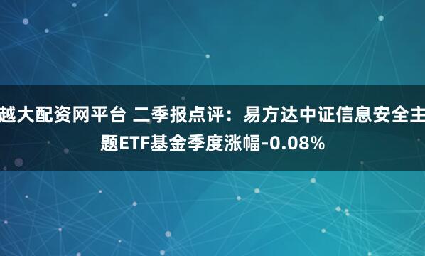 越大配资网平台 二季报点评：易方达中证信息安全主题ETF基金季度涨幅-0.08%