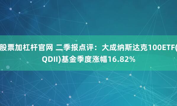 股票加杠杆官网 二季报点评：大成纳斯达克100ETF(QDII)基金季度涨幅16.82%