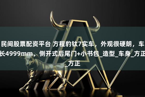 民间股票配资平台 方程豹钛7实车，外观很硬朗，车长4999mm，侧开式后尾门+小书包_造型_车身_方正
