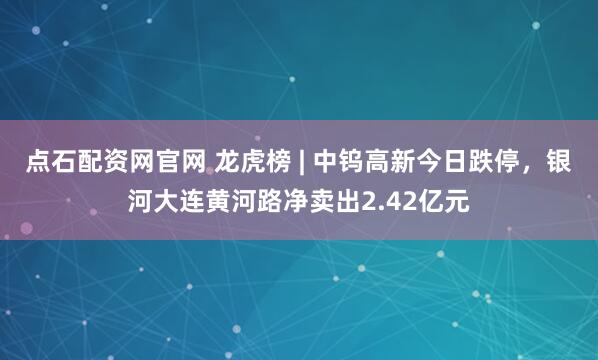 点石配资网官网 龙虎榜 | 中钨高新今日跌停，银河大连黄河路净卖出2.42亿元