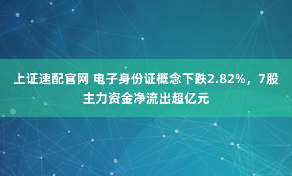 上证速配官网 电子身份证概念下跌2.82%，7股主力资金净流出超亿元