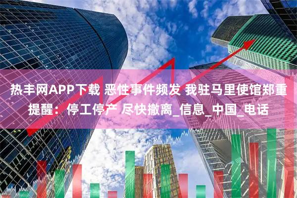 热丰网APP下载 恶性事件频发 我驻马里使馆郑重提醒：停工停产 尽快撤离_信息_中国_电话