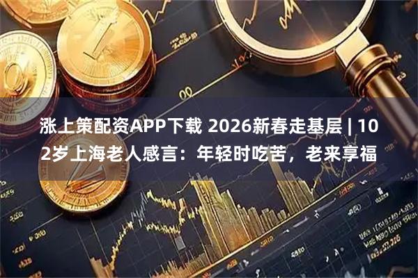 涨上策配资APP下载 2026新春走基层 | 102岁上海老人感言：年轻时吃苦，老来享福