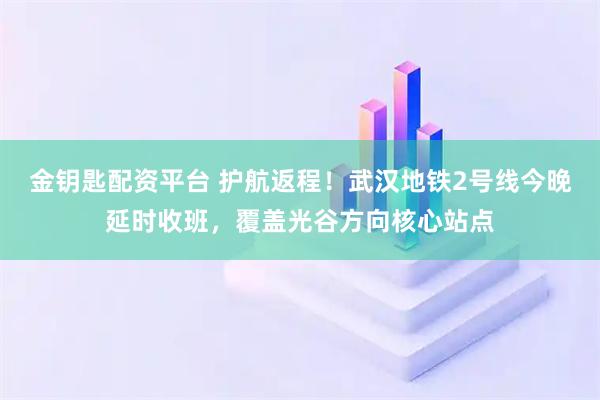 金钥匙配资平台 护航返程！武汉地铁2号线今晚延时收班，覆盖光谷方向核心站点