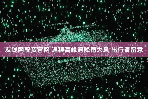 友钱网配资官网 返程高峰遇降雨大风 出行请留意