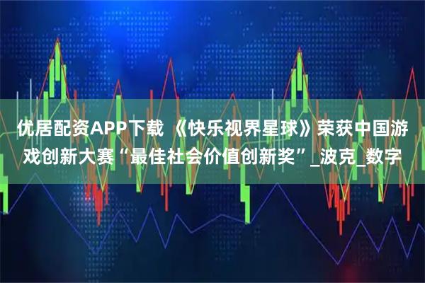 优居配资APP下载 《快乐视界星球》荣获中国游戏创新大赛“最佳社会价值创新奖”_波克_数字