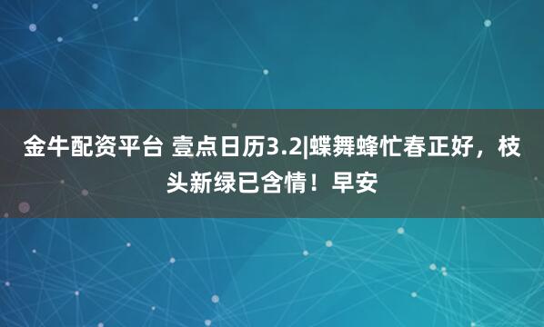 金牛配资平台 壹点日历3.2|蝶舞蜂忙春正好，枝头新绿已含情！早安